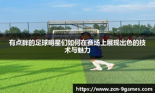 有点胖的足球明星们如何在赛场上展现出色的技术与魅力