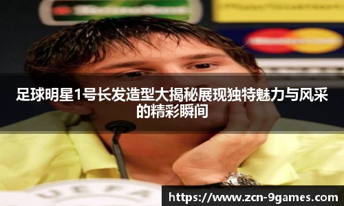 足球明星1号长发造型大揭秘展现独特魅力与风采的精彩瞬间