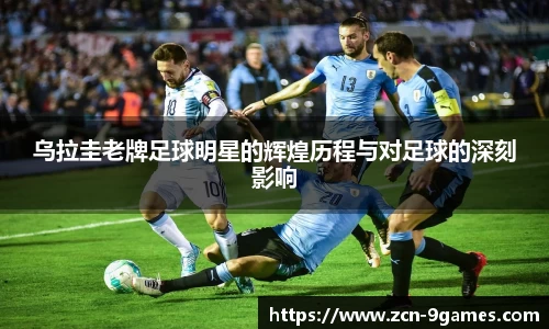 乌拉圭老牌足球明星的辉煌历程与对足球的深刻影响