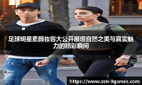 足球明星素颜妆容大公开展现自然之美与真实魅力的精彩瞬间